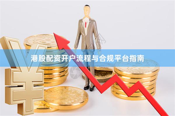 港股配资开户流程与合规平台指南