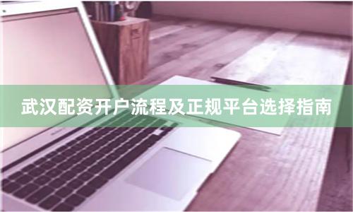 武汉配资开户流程及正规平台选择指南